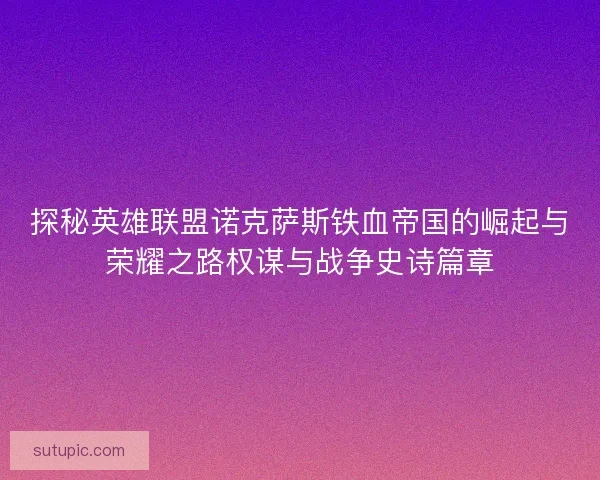 探秘英雄联盟诺克萨斯铁血帝国的崛起与荣耀之路权谋与战争史诗篇章