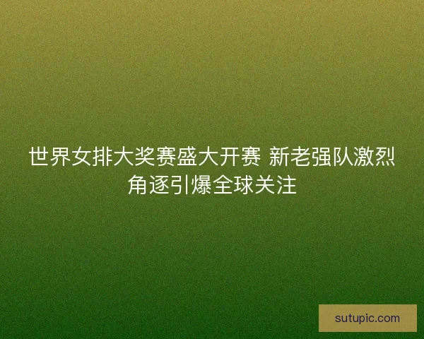 世界女排大奖赛盛大开赛 新老强队激烈角逐引爆全球关注